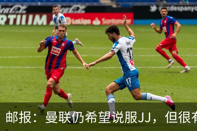 邮报：曼联仍希望说服JJ，但很有可能接受现实 争取最优交易条件
