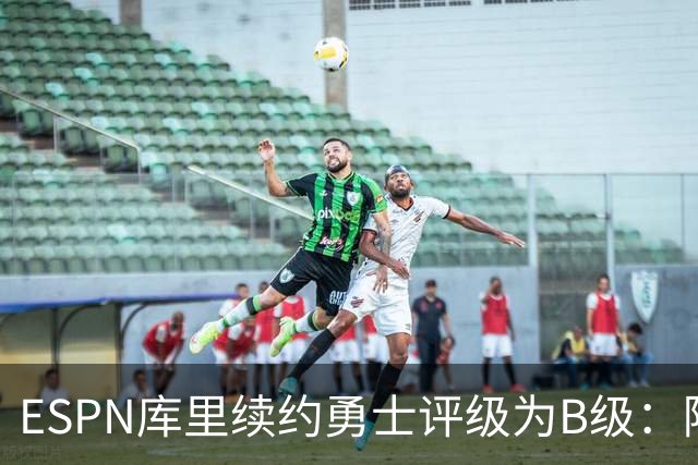 ESPN库里续约勇士评级为B级：降薪幅度大些更好 健康成唯一隐忧